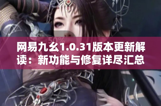 网易九幺1.0.31版本更新解读：新功能与修复详尽汇总！