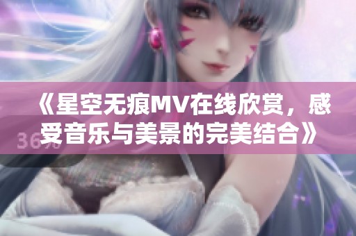 《星空无痕MV在线欣赏，感受音乐与美景的完美结合》