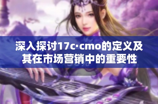 深入探讨17c·cmo的定义及其在市场营销中的重要性