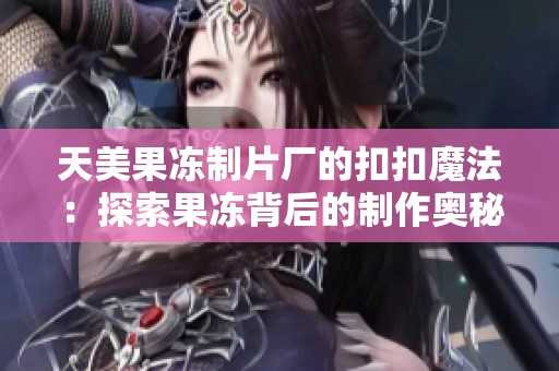 天美果冻制片厂的扣扣魔法：探索果冻背后的制作奥秘与乐趣