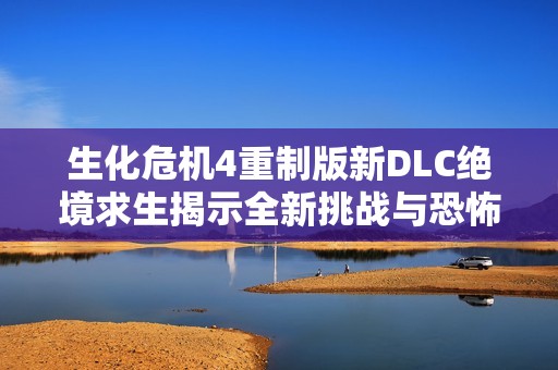 生化危机4重制版新DLC绝境求生揭示全新挑战与恐怖体验