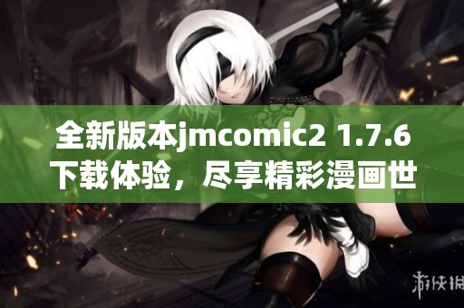 全新版本jmcomic2 1.7.6下载体验，尽享精彩漫画世界！