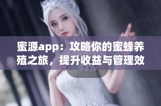 蜜源app：攻略你的蜜蜂养殖之旅，提升收益与管理效率