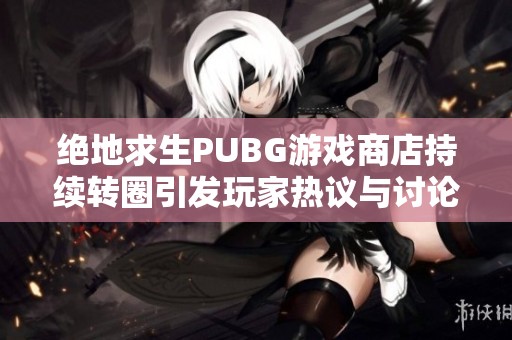 绝地求生PUBG游戏商店持续转圈引发玩家热议与讨论