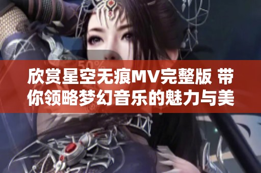 欣赏星空无痕MV完整版 带你领略梦幻音乐的魅力与美丽