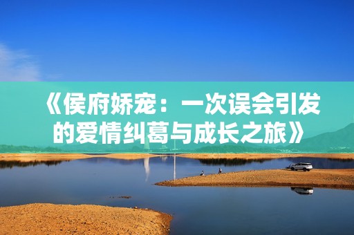 《侯府娇宠：一次误会引发的爱情纠葛与成长之旅》