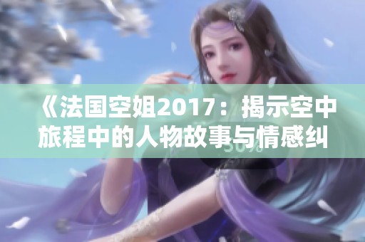 《法国空姐2017：揭示空中旅程中的人物故事与情感纠葛》