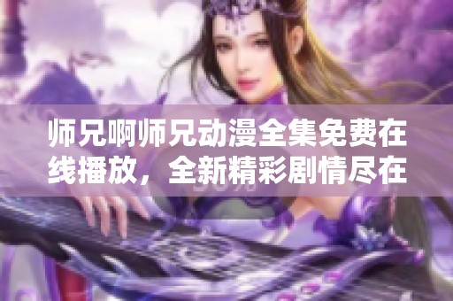 师兄啊师兄动漫全集免费在线播放，全新精彩剧情尽在掌握中