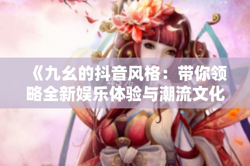 《九幺的抖音风格：带你领略全新娱乐体验与潮流文化》