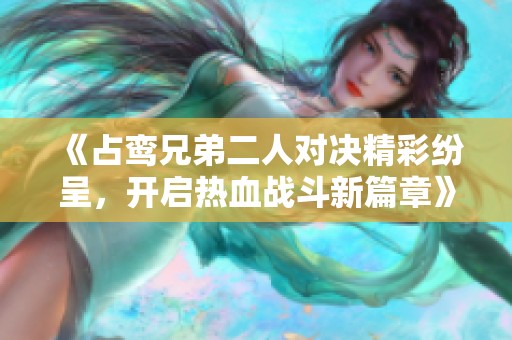 《占鸾兄弟二人对决精彩纷呈，开启热血战斗新篇章》
