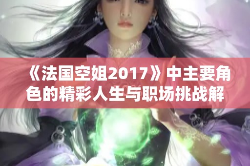 《法国空姐2017》中主要角色的精彩人生与职场挑战解析