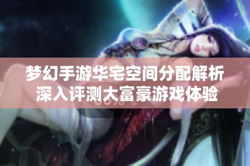 梦幻手游华宅空间分配解析 深入评测大富豪游戏体验与玩法
