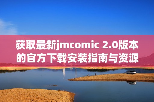 获取最新jmcomic 2.0版本的官方下载安装指南与资源分享