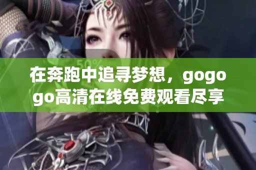 在奔跑中追寻梦想，gogogo高清在线免费观看尽享精彩人生