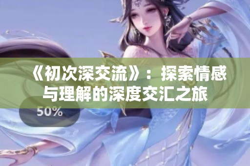 《初次深交流》：探索情感与理解的深度交汇之旅