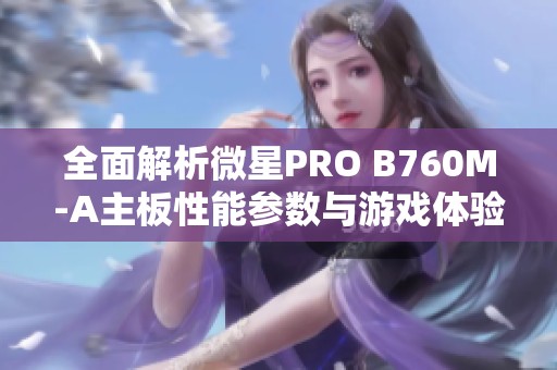 全面解析微星PRO B760M-A主板性能参数与游戏体验细节