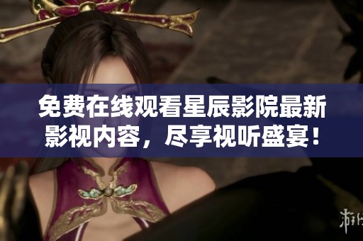 免费在线观看星辰影院最新影视内容，尽享视听盛宴！