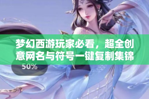 梦幻西游玩家必看，超全创意网名与符号一键复制集锦