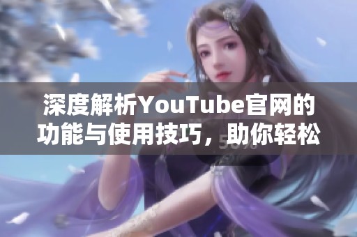 深度解析YouTube官网的功能与使用技巧，助你轻松上手