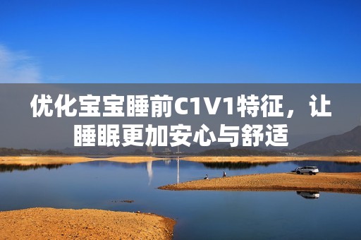 优化宝宝睡前C1V1特征，让睡眠更加安心与舒适