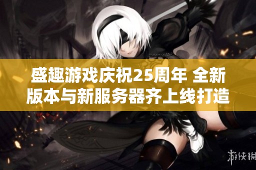 盛趣游戏庆祝25周年 全新版本与新服务器齐上线打造盛典盛况