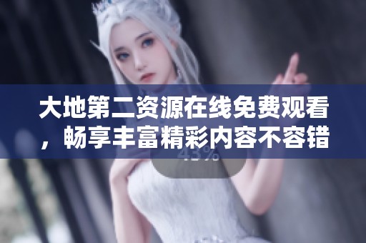 大地第二资源在线免费观看，畅享丰富精彩内容不容错过