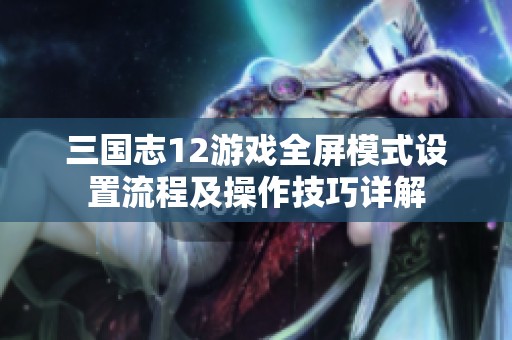 三国志12游戏全屏模式设置流程及操作技巧详解