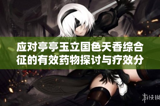 应对亭亭玉立国色天香综合征的有效药物探讨与疗效分析