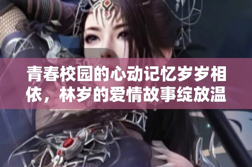 青春校园的心动记忆岁岁相依，林岁的爱情故事绽放温暖光芒