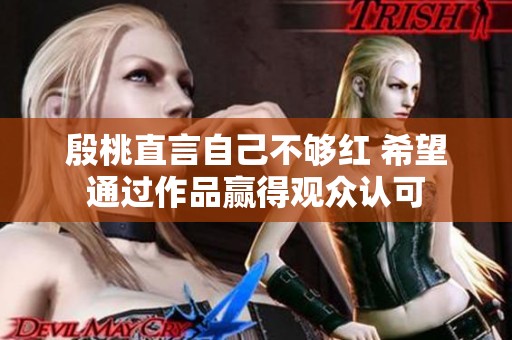 殷桃直言自己不够红 希望通过作品赢得观众认可