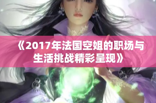 《2017年法国空姐的职场与生活挑战精彩呈现》