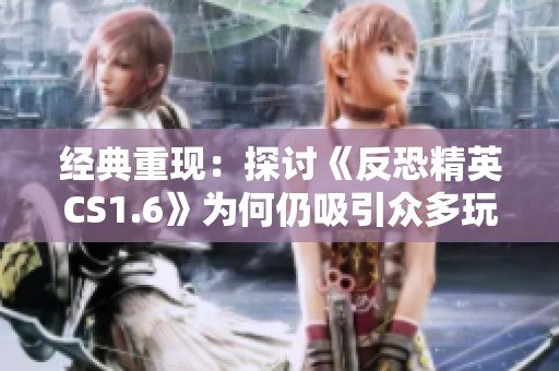 经典重现：探讨《反恐精英CS1.6》为何仍吸引众多玩家关注