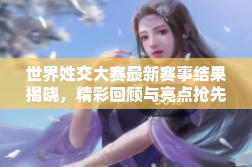 世界姓交大赛最新赛事结果揭晓，精彩回顾与亮点抢先看！