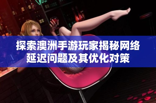 探索澳洲手游玩家揭秘网络延迟问题及其优化对策