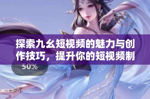 探索九幺短视频的魅力与创作技巧，提升你的短视频制作能力