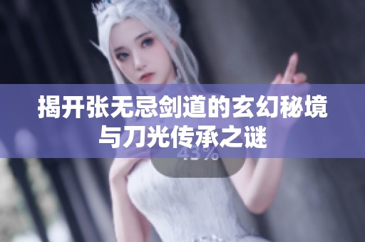 揭开张无忌剑道的玄幻秘境与刀光传承之谜