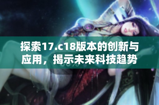 探索17.c18版本的创新与应用，揭示未来科技趋势