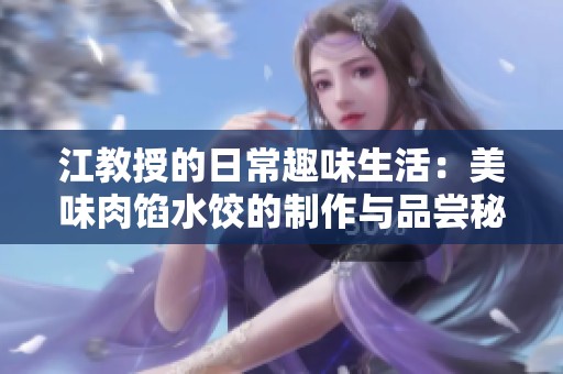 江教授的日常趣味生活：美味肉馅水饺的制作与品尝秘籍