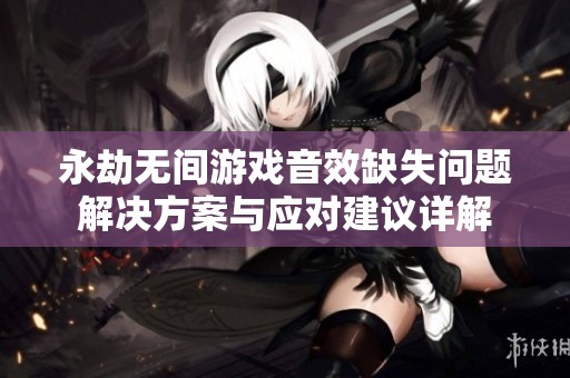 永劫无间游戏音效缺失问题解决方案与应对建议详解