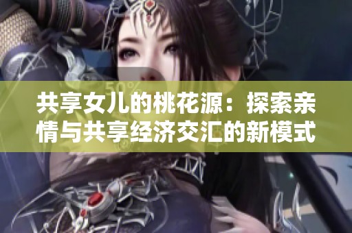共享女儿的桃花源：探索亲情与共享经济交汇的新模式