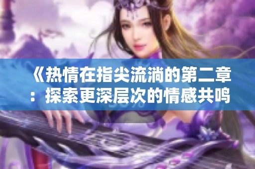 《热情在指尖流淌的第二章：探索更深层次的情感共鸣》