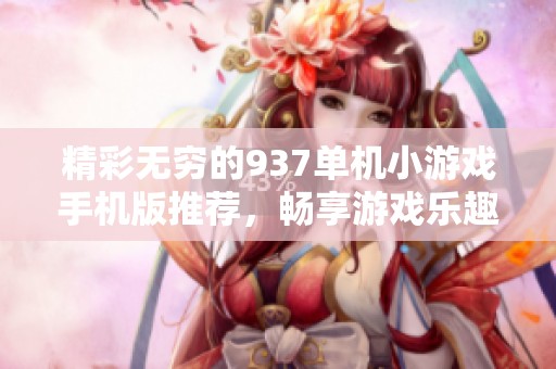 精彩无穷的937单机小游戏手机版推荐，畅享游戏乐趣不再受限