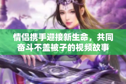情侣携手迎接新生命，共同奋斗不盖被子的视频故事