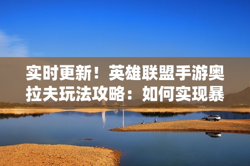 实时更新！英雄联盟手游奥拉夫玩法攻略：如何实现暴力输出与战场统治