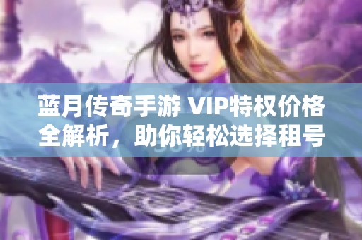 蓝月传奇手游 VIP特权价格全解析，助你轻松选择租号细节