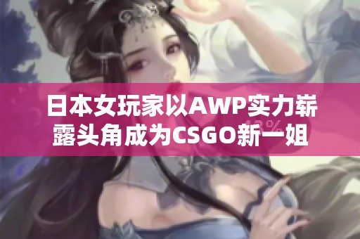 日本女玩家以AWP实力崭露头角成为CSGO新一姐