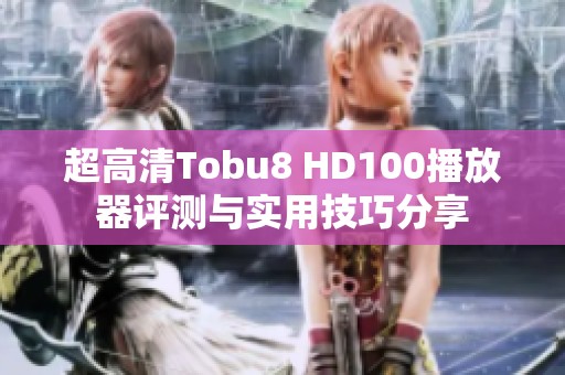 超高清Tobu8 HD100播放器评测与实用技巧分享