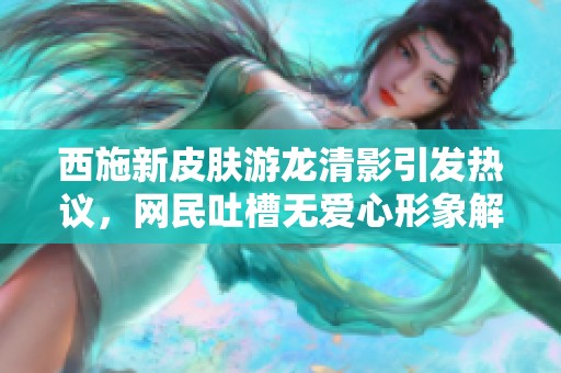 西施新皮肤游龙清影引发热议，网民吐槽无爱心形象解析