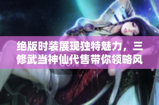 绝版时装展现独特魅力，三修武当神仙代售带你领略风采