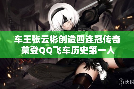 车王张云彬创造四连冠传奇 荣登QQ飞车历史第一人